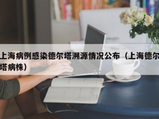 上海病例感染德尔塔溯源情况公布（上海德尔塔病株）