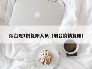 烟台现1例复阳人员（烟台疫情复阳）