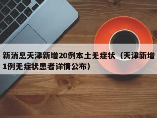 新消息天津新增20例本土无症状（天津新增1例无症状患者详情公布）