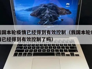 我国本轮疫情已经得到有效控制（我国本轮疫情已经得到有效控制了吗）