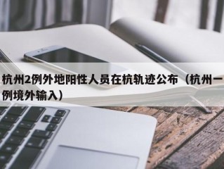 杭州2例外地阳性人员在杭轨迹公布（杭州一例境外输入）