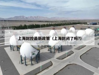 上海封控最新政策（上海封闭了吗?）