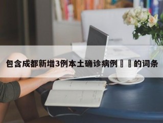 包含成都新增3例本土确诊病例㊙️的词条
