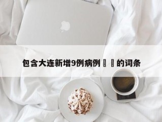 包含大连新增9例病例㊙️的词条