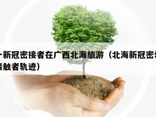 一新冠密接者在广西北海旅游（北海新冠密切接触者轨迹）