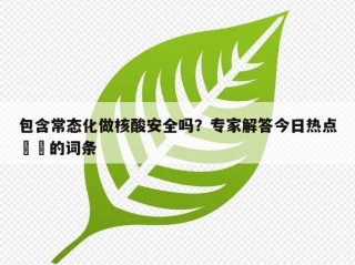 包含常态化做核酸安全吗？专家解答今日热点㊙️的词条